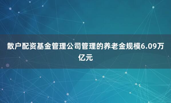 散户配资基金管理公司管理的养老金规模6.09万亿元