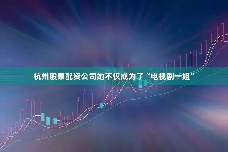 杭州股票配资公司她不仅成为了“电视剧一姐”