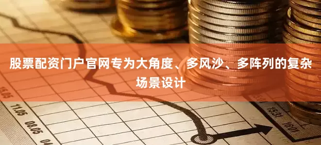 股票配资门户官网专为大角度、多风沙、多阵列的复杂场景设计