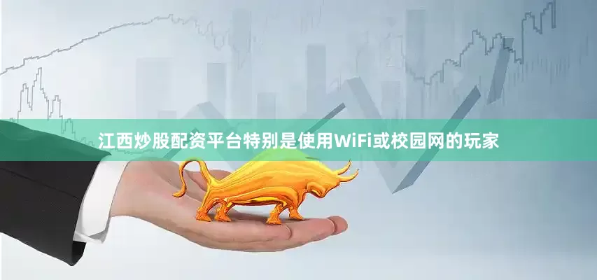 江西炒股配资平台特别是使用WiFi或校园网的玩家