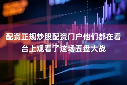配资正规炒股配资门户他们都在看台上观看了这场五盘大战