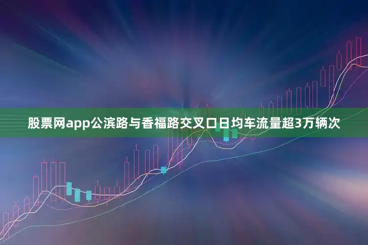 股票网app公滨路与香福路交叉口日均车流量超3万辆次