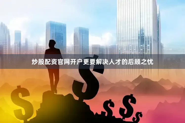 炒股配资官网开户更要解决人才的后顾之忧