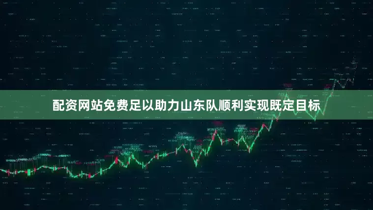 配资网站免费足以助力山东队顺利实现既定目标