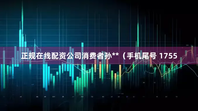 正规在线配资公司消费者孙**（手机尾号 1755