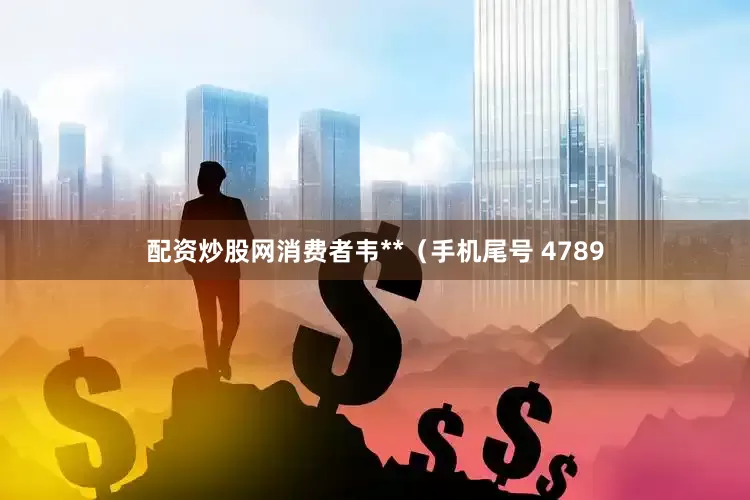 配资炒股网消费者韦**（手机尾号 4789