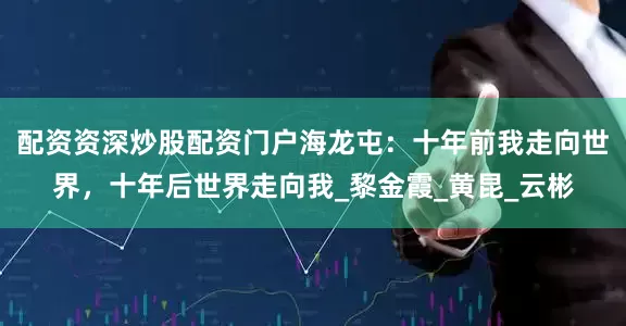 配资资深炒股配资门户海龙屯：十年前我走向世界，十年后世界走向我_黎金霞_黄昆_云彬