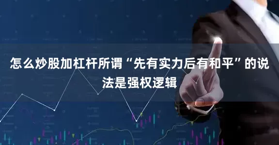 怎么炒股加杠杆所谓“先有实力后有和平”的说法是强权逻辑
