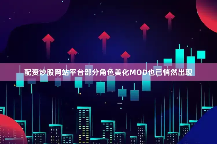 配资炒股网站平台部分角色美化MOD也已悄然出现