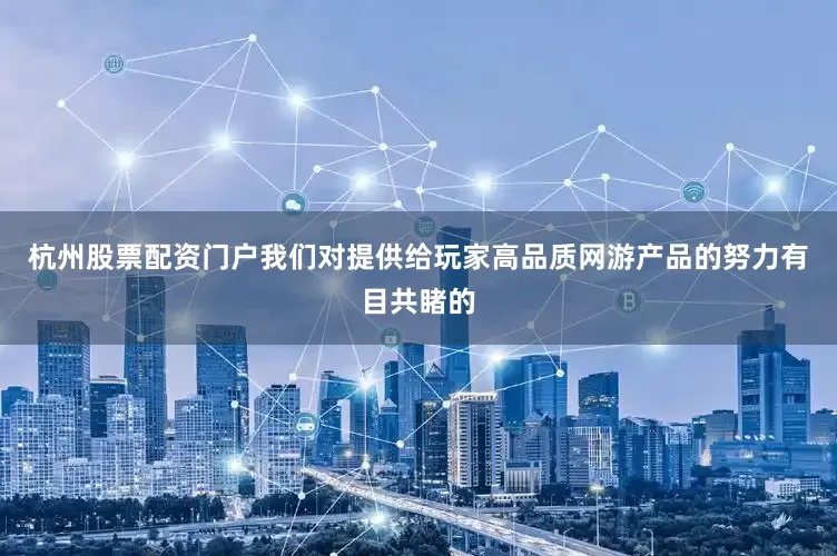 杭州股票配资门户我们对提供给玩家高品质网游产品的努力有目共睹的