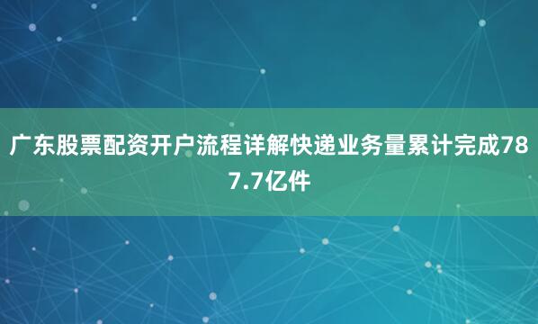 广东股票配资开户流程详解快递业务量累计完成787.7亿件
