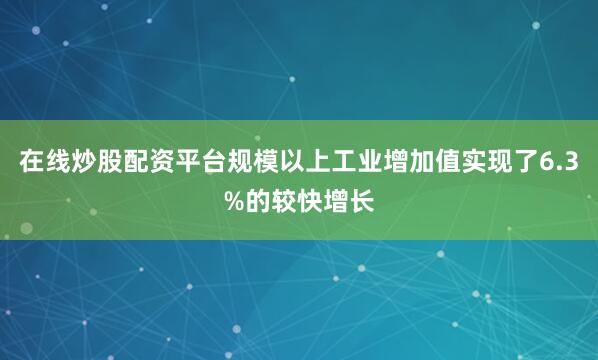 在线炒股配资平台规模以上工业增加值实现了6.3%的较快增长