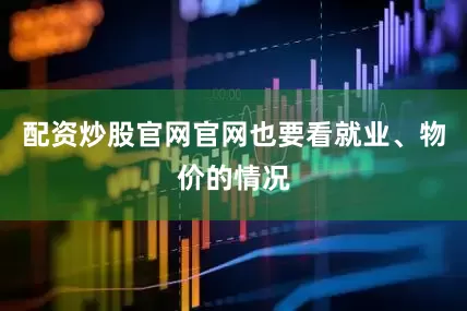 配资炒股官网官网也要看就业、物价的情况