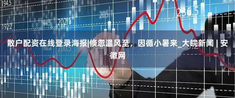 散户配资在线登录海报|倏忽温风至，因循小暑来_大皖新闻 | 安徽网