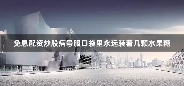 免息配资炒股病号服口袋里永远装着几颗水果糖