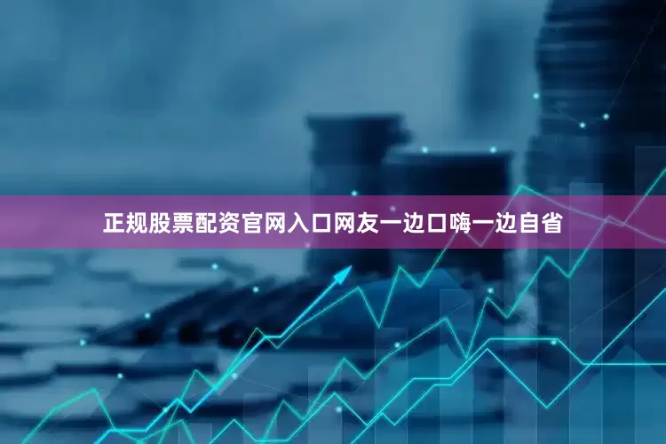 正规股票配资官网入口网友一边口嗨一边自省