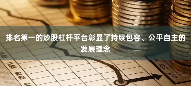 排名第一的炒股杠杆平台彰显了持续包容、公平自主的发展理念