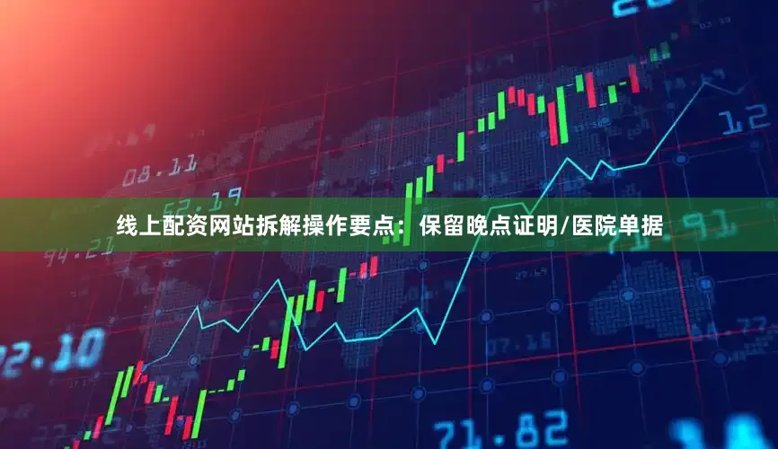 线上配资网站拆解操作要点：保留晚点证明/医院单据