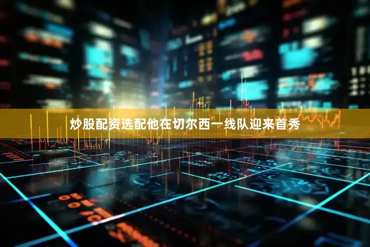 炒股配资选配他在切尔西一线队迎来首秀