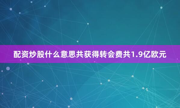 配资炒股什么意思共获得转会费共1.9亿欧元