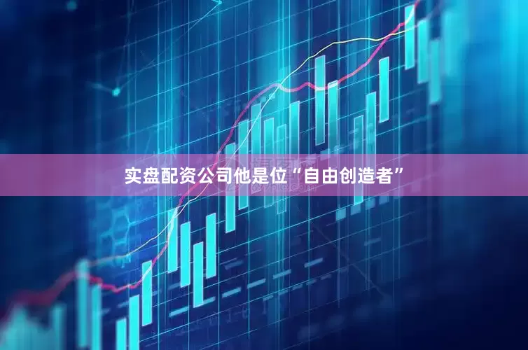 实盘配资公司他是位“自由创造者”