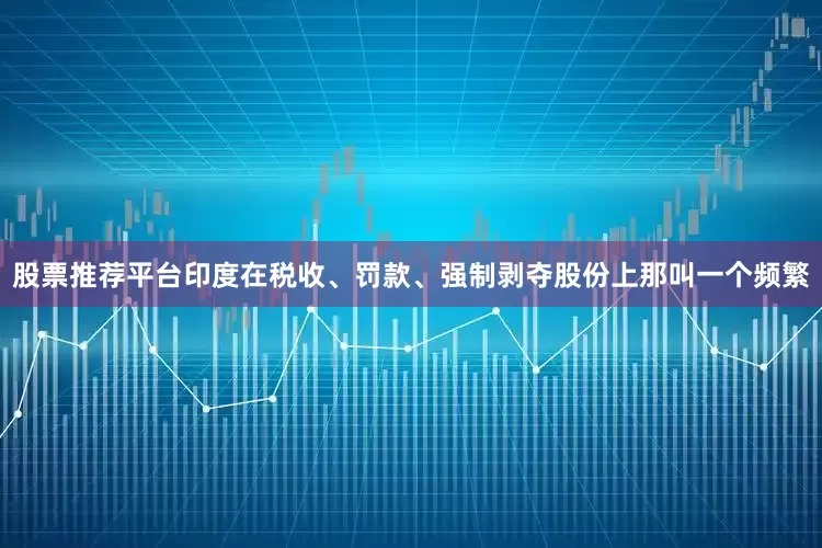股票推荐平台印度在税收、罚款、强制剥夺股份上那叫一个频繁