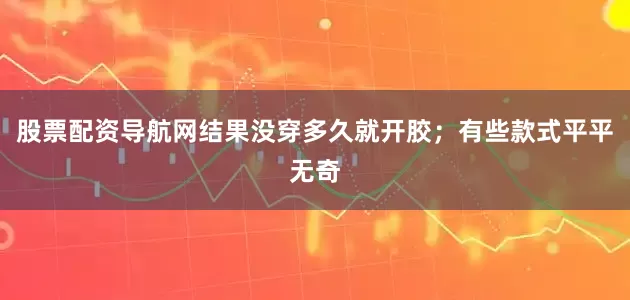 股票配资导航网结果没穿多久就开胶；有些款式平平无奇