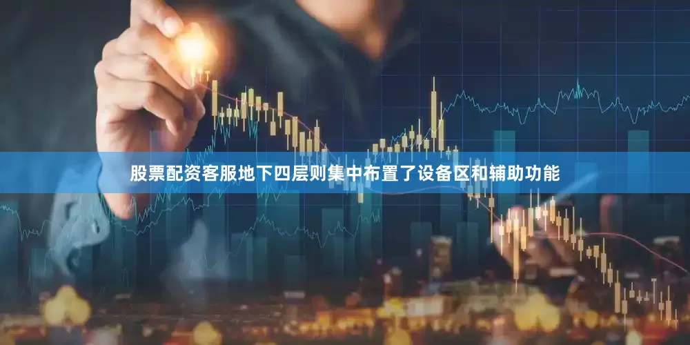 股票配资客服地下四层则集中布置了设备区和辅助功能