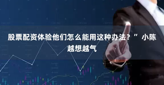 股票配资体验他们怎么能用这种办法？” 小陈越想越气