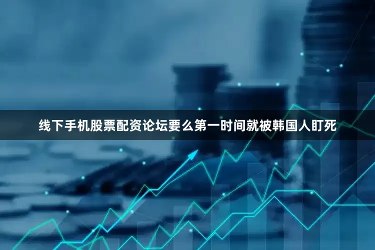 线下手机股票配资论坛要么第一时间就被韩国人盯死
