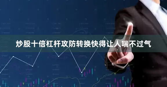 炒股十倍杠杆攻防转换快得让人喘不过气