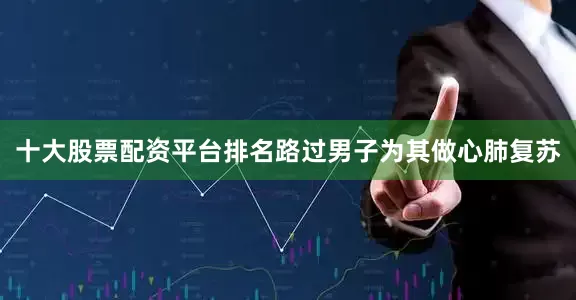 十大股票配资平台排名路过男子为其做心肺复苏