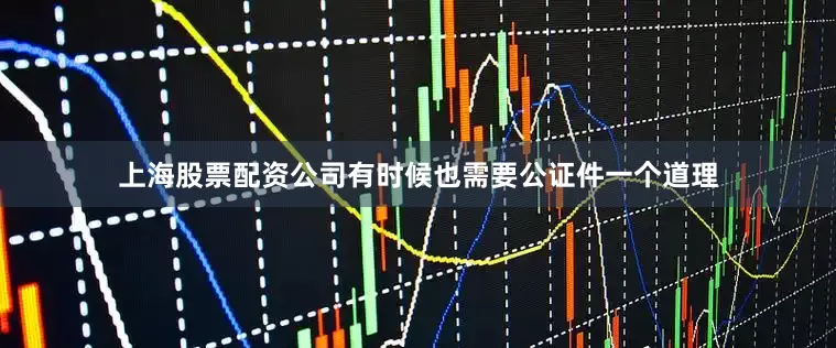 上海股票配资公司有时候也需要公证件一个道理