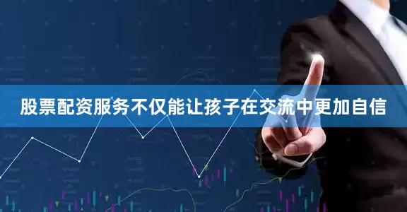 股票配资服务不仅能让孩子在交流中更加自信
