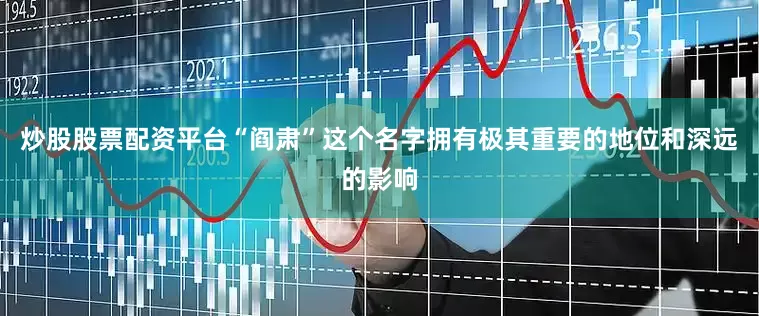 炒股股票配资平台“阎肃”这个名字拥有极其重要的地位和深远的影响