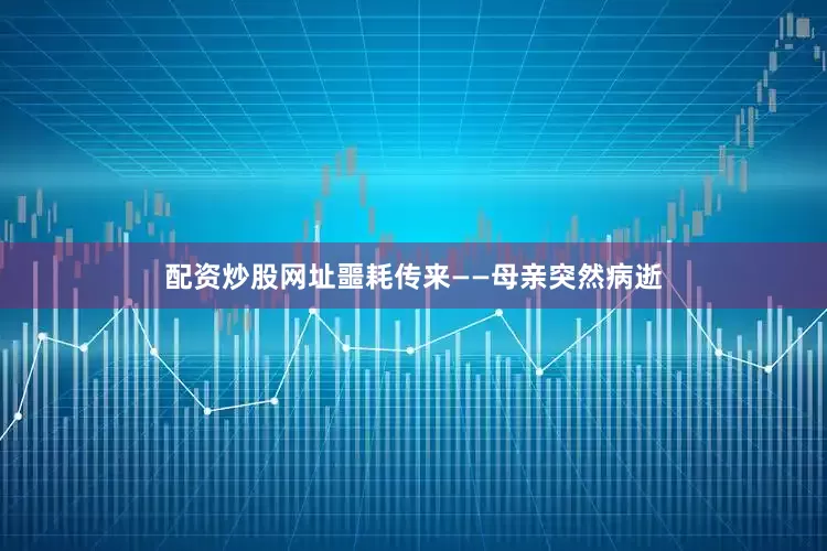 配资炒股网址噩耗传来——母亲突然病逝