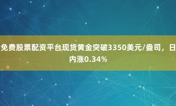 免费股票配资平台现货黄金突破3350美元/盎司，日内涨0.34%