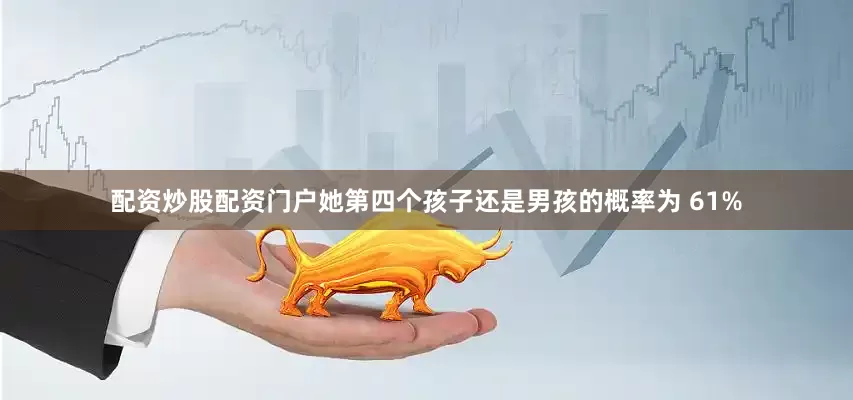配资炒股配资门户她第四个孩子还是男孩的概率为 61%