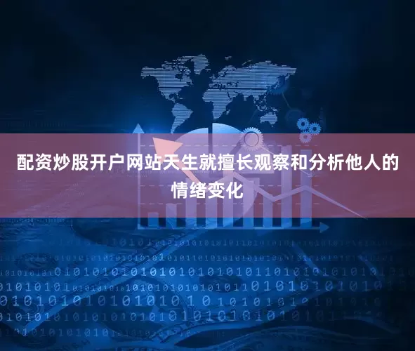 配资炒股开户网站天生就擅长观察和分析他人的情绪变化