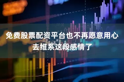 免费股票配资平台也不再愿意用心去维系这段感情了