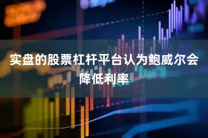 实盘的股票杠杆平台认为鲍威尔会降低利率