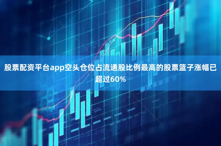 股票配资平台app空头仓位占流通股比例最高的股票篮子涨幅已超过60%