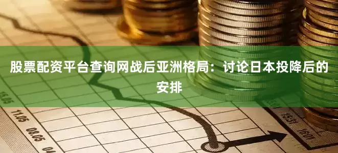 股票配资平台查询网战后亚洲格局：讨论日本投降后的安排