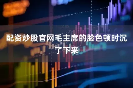 配资炒股官网毛主席的脸色顿时沉了下来
