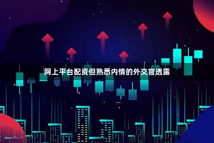 网上平台配资但熟悉内情的外交官透露