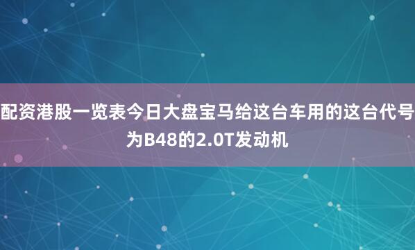 配资港股一览表今日大盘宝马给这台车用的这台代号为B48的2.0T发动机