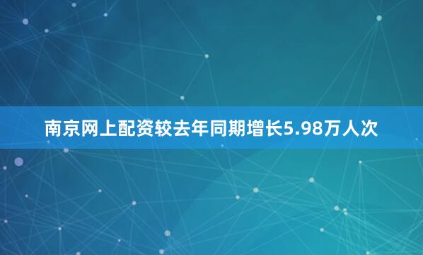 南京网上配资较去年同期增长5.98万人次