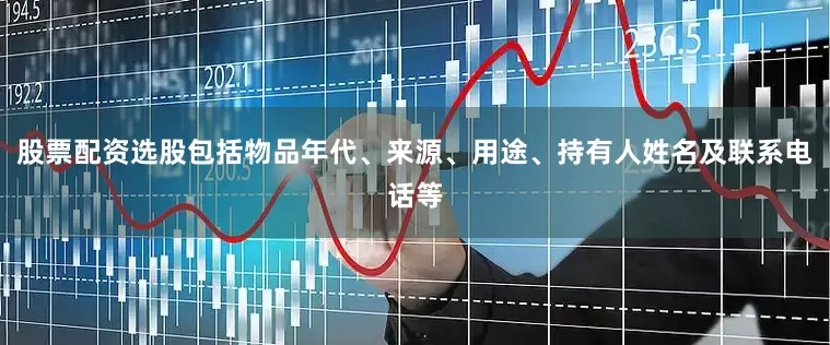 股票配资选股包括物品年代、来源、用途、持有人姓名及联系电话等