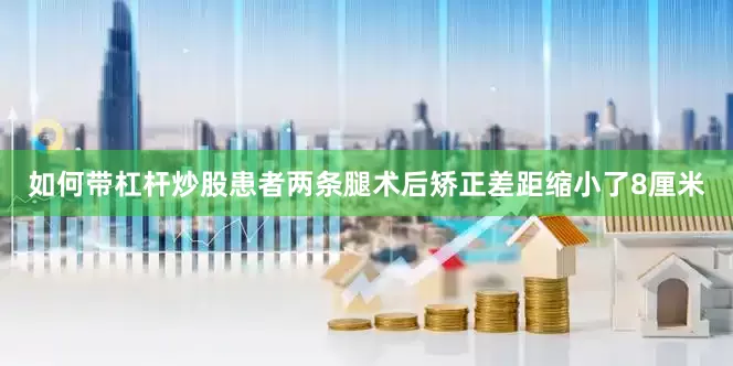 如何带杠杆炒股患者两条腿术后矫正差距缩小了8厘米