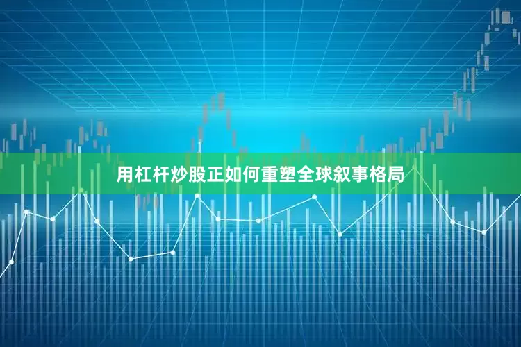 用杠杆炒股正如何重塑全球叙事格局